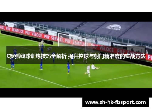 C罗弧线球训练技巧全解析 提升控球与射门精准度的实战方法