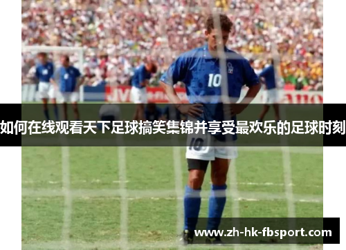 如何在线观看天下足球搞笑集锦并享受最欢乐的足球时刻 如何在线观看天下足球搞笑集锦并享受最欢乐的足球时刻