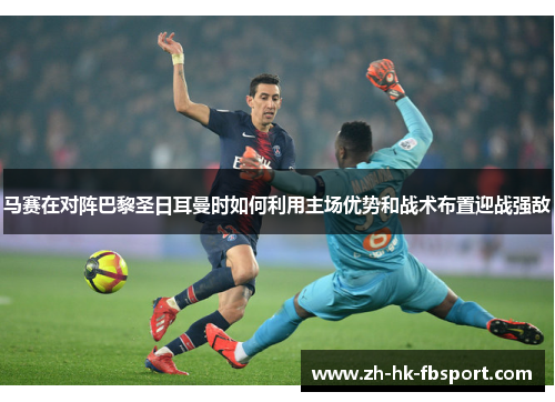 马赛在对阵巴黎圣日耳曼时如何利用主场优势和战术布置迎战强敌 马赛在对阵巴黎圣日耳曼时如何利用主场优势和战术布置迎战强敌