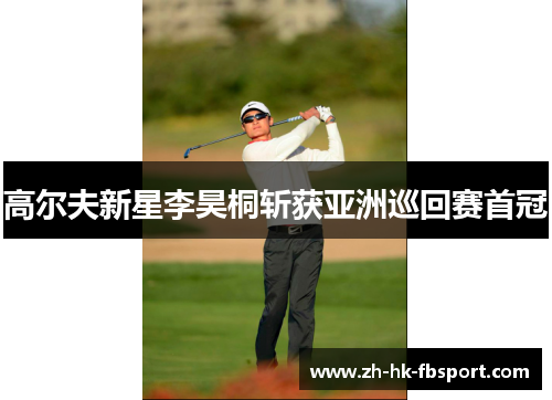 高尔夫新星李昊桐斩获亚洲巡回赛首冠 高尔夫新星李昊桐斩获亚洲巡回赛首冠