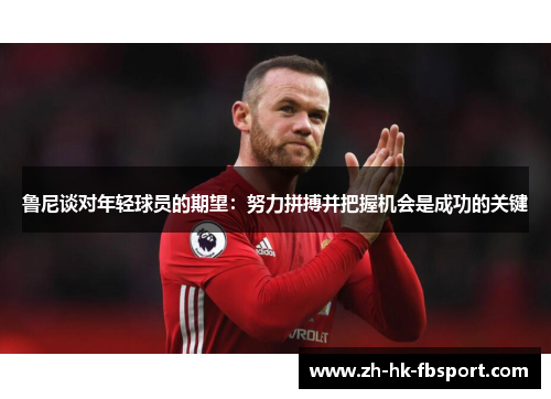 鲁尼谈对年轻球员的期望:努力拼搏并把握机会是成功的关键 鲁尼谈对年轻球员的期望:努力拼搏并把握机会是成功的关键