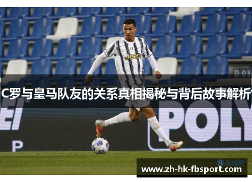 C罗与皇马队友的关系真相揭秘与背后故事解析