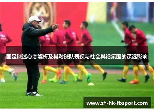 国足球迷心态解析及其对球队表现与社会舆论氛围的深远影响 国足球迷心态解析及其对球队表现与社会舆论氛围的深远影响