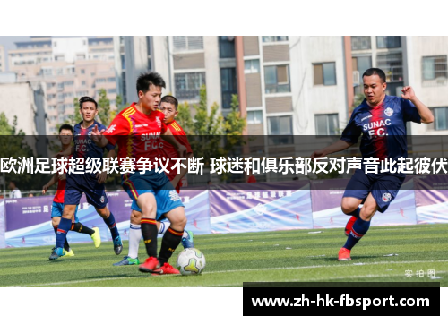 欧洲足球超级联赛争议不断 球迷和俱乐部反对声音此起彼伏 欧洲足球超级联赛争议不断 球迷和俱乐部反对声音此起彼伏