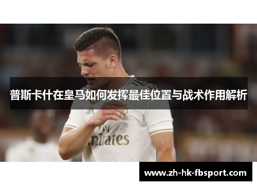 普斯卡什在皇马如何发挥最佳位置与战术作用解析 普斯卡什在皇马如何发挥最佳位置与战术作用解析