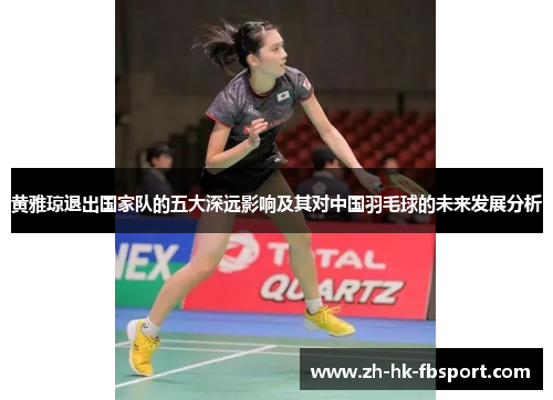黄雅琼退出国家队的五大深远影响及其对中国羽毛球的未来发展分析 黄雅琼退出国家队的五大深远影响及其对中国羽毛球的未来发展分析
