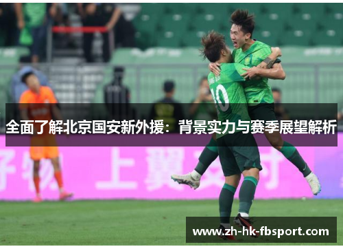 全面了解北京国安新外援:背景实力与赛季展望解析 全面了解北京国安新外援:背景实力与赛季展望解析