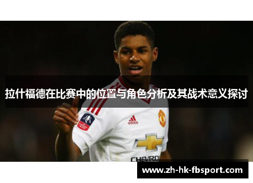 拉什福德在比赛中的位置与角色分析及其战术意义探讨 拉什福德在比赛中的位置与角色分析及其战术意义探讨