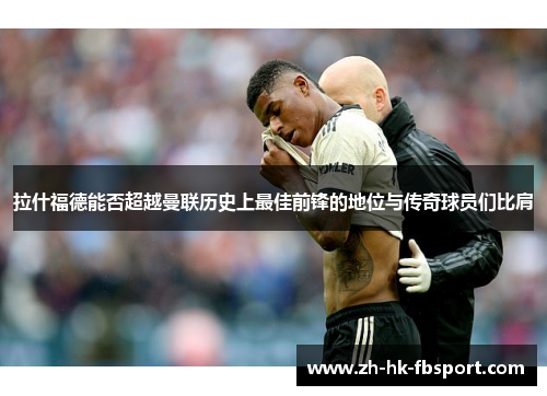 拉什福德能否超越曼联历史上最佳前锋的地位与传奇球员们比肩 拉什福德能否超越曼联历史上最佳前锋的地位与传奇球员们比肩