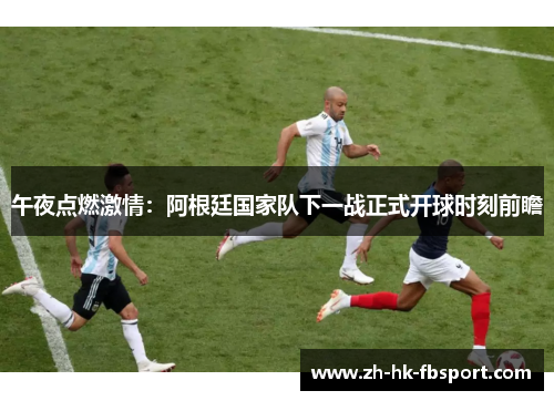 午夜点燃激情:阿根廷国家队下一战正式开球时刻前瞻 午夜点燃激情:阿根廷国家队下一战正式开球时刻前瞻