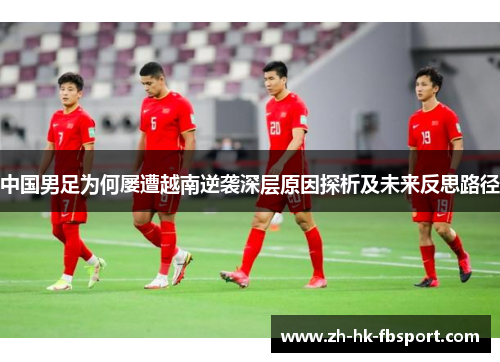 中国男足为何屡遭越南逆袭深层原因探析及未来反思路径 中国男足为何屡遭越南逆袭深层原因探析及未来反思路径