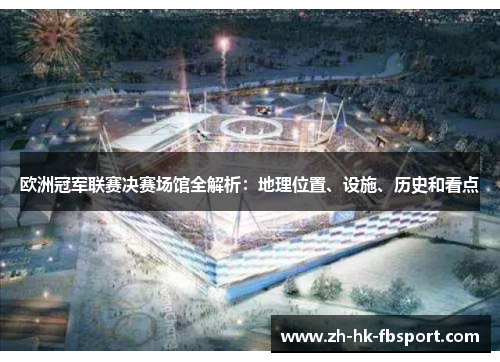 欧洲冠军联赛决赛场馆全解析:地理位置、设施、历史和看点 欧洲冠军联赛决赛场馆全解析:地理位置、设施、历史和看点