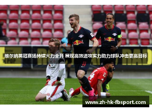 维尔纳英冠赛场持续火力全开 展现高效进攻实力助力球队冲击更高目标 维尔纳英冠赛场持续火力全开 展现高效进攻实力助力球队冲击更高目标