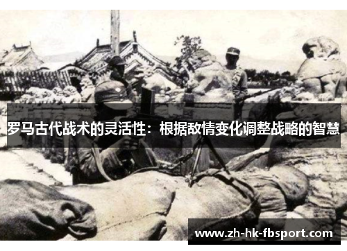 罗马古代战术的灵活性:根据敌情变化调整战略的智慧 罗马古代战术的灵活性:根据敌情变化调整战略的智慧