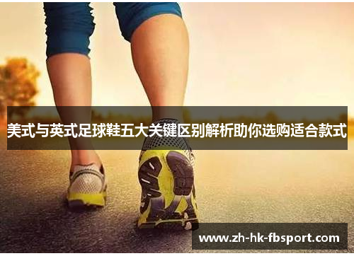 美式与英式足球鞋五大关键区别解析助你选购适合款式 美式与英式足球鞋五大关键区别解析助你选购适合款式