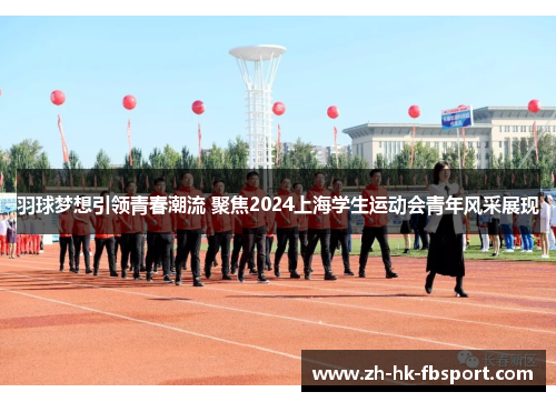 羽球梦想引领青春潮流 聚焦2024上海学生运动会青年风采展现 羽球梦想引领青春潮流 聚焦2024上海学生运动会青年风采展现