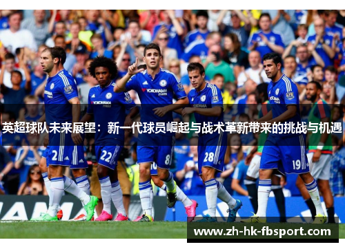 英超球队未来展望:新一代球员崛起与战术革新带来的挑战与机遇 英超球队未来展望:新一代球员崛起与战术革新带来的挑战与机遇