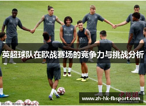 英超球队在欧战赛场的竞争力与挑战分析 英超球队在欧战赛场的竞争力与挑战分析