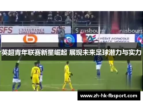 英超青年联赛新星崛起 展现未来足球潜力与实力 英超青年联赛新星崛起 展现未来足球潜力与实力
