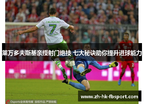 莱万多夫斯基亲授射门绝技 七大秘诀助你提升进球能力 莱万多夫斯基亲授射门绝技 七大秘诀助你提升进球能力