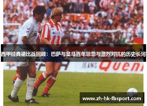 西甲经典德比战回顾：巴萨与皇马百年恩怨与激烈对抗的历史长河