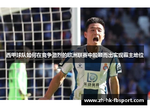 西甲球队如何在竞争激烈的欧洲联赛中脱颖而出实现霸主地位 西甲球队如何在竞争激烈的欧洲联赛中脱颖而出实现霸主地位