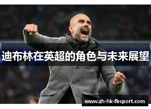 迪布林在英超的角色与未来展望 迪布林在英超的角色与未来展望