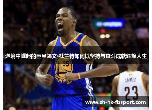 逆境中崛起的巨星凯文·杜兰特如何以坚持与奋斗成就辉煌人生 逆境中崛起的巨星凯文·杜兰特如何以坚持与奋斗成就辉煌人生