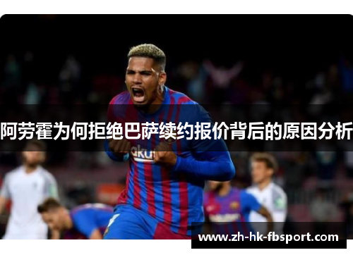 阿劳霍为何拒绝巴萨续约报价背后的原因分析 阿劳霍为何拒绝巴萨续约报价背后的原因分析