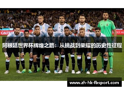 阿根廷世界杯辉煌之路:从挑战到荣耀的历史性征程 阿根廷世界杯辉煌之路:从挑战到荣耀的历史性征程