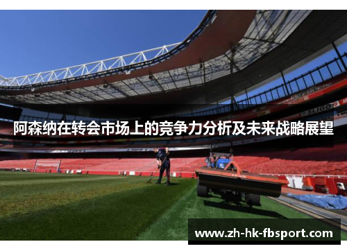 阿森纳在转会市场上的竞争力分析及未来战略展望 阿森纳在转会市场上的竞争力分析及未来战略展望