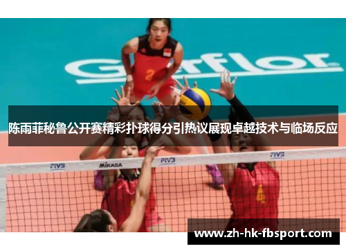 陈雨菲秘鲁公开赛精彩扑球得分引热议展现卓越技术与临场反应