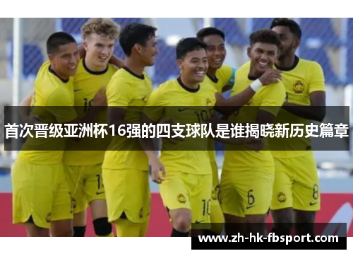 首次晋级亚洲杯16强的四支球队是谁揭晓新历史篇章 首次晋级亚洲杯16强的四支球队是谁揭晓新历史篇章