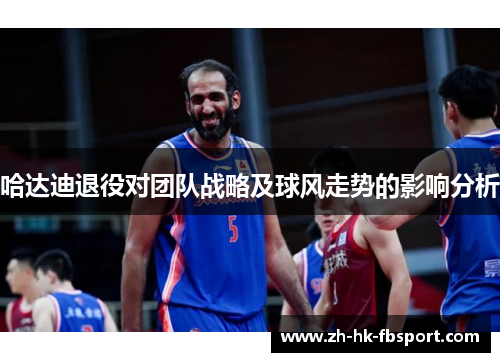 哈达迪退役对团队战略及球风走势的影响分析