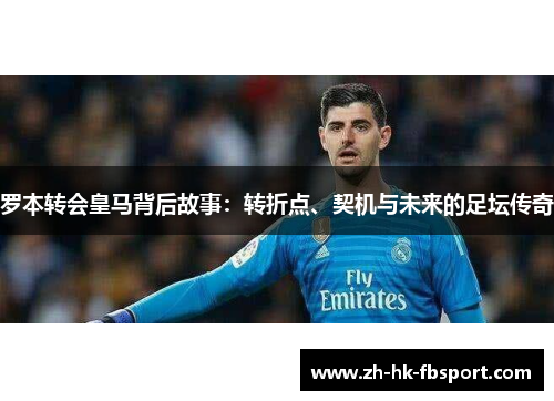 罗本转会皇马背后故事：转折点、契机与未来的足坛传奇
