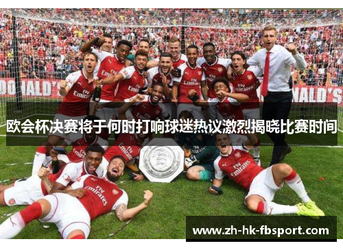 欧会杯决赛将于何时打响球迷热议激烈揭晓比赛时间