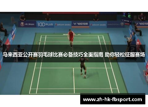 马来西亚公开赛羽毛球比赛必备技巧全面指南 助你轻松征服赛场