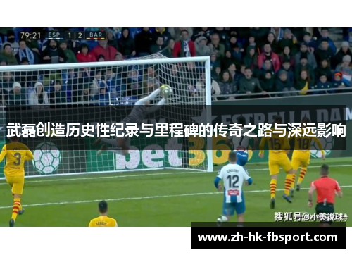 武磊创造历史性纪录与里程碑的传奇之路与深远影响