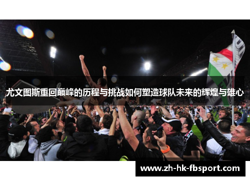 尤文图斯重回巅峰的历程与挑战如何塑造球队未来的辉煌与雄心