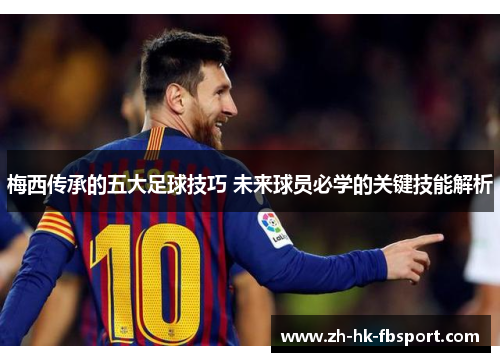 梅西传承的五大足球技巧 未来球员必学的关键技能解析