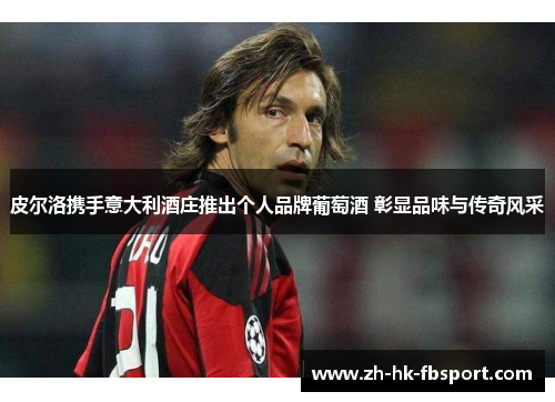 皮尔洛携手意大利酒庄推出个人品牌葡萄酒 彰显品味与传奇风采