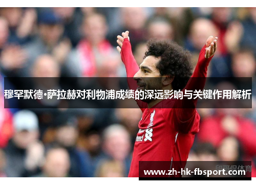 穆罕默德·萨拉赫对利物浦成绩的深远影响与关键作用解析