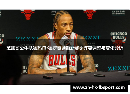 芝加哥公牛队德玛尔·德罗赞领衔新赛季阵容调整与变化分析 芝加哥公牛队德玛尔·德罗赞领衔新赛季阵容调整与变化分析