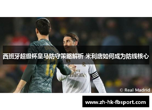 西班牙超级杯皇马防守策略解析 米利唐如何成为防线核心 西班牙超级杯皇马防守策略解析 米利唐如何成为防线核心