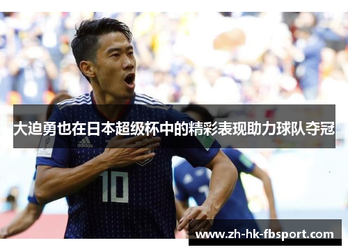 大迫勇也在日本超级杯中的精彩表现助力球队夺冠 大迫勇也在日本超级杯中的精彩表现助力球队夺冠