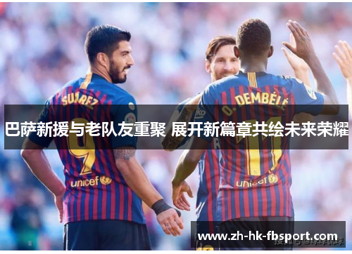 巴萨新援与老队友重聚 展开新篇章共绘未来荣耀