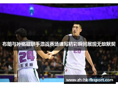 布朗与孙铭徽联手激战赛场谱写精彩瞬间展现无敌默契