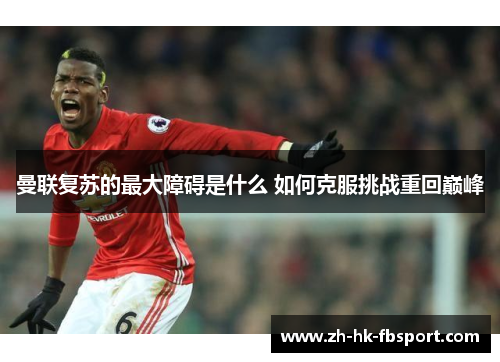 曼联复苏的最大障碍是什么 如何克服挑战重回巅峰