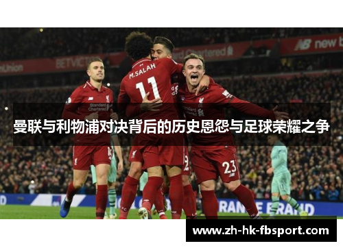 曼联与利物浦对决背后的历史恩怨与足球荣耀之争