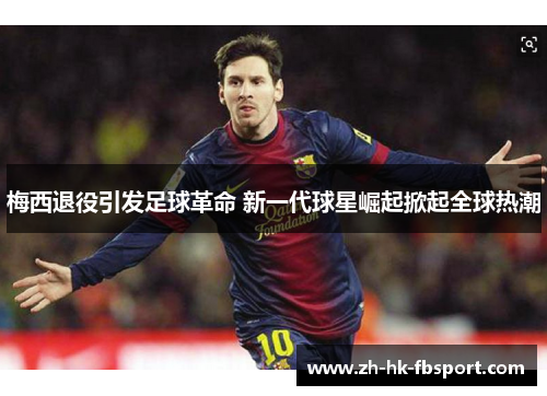 梅西退役引发足球革命 新一代球星崛起掀起全球热潮 梅西退役引发足球革命 新一代球星崛起掀起全球热潮